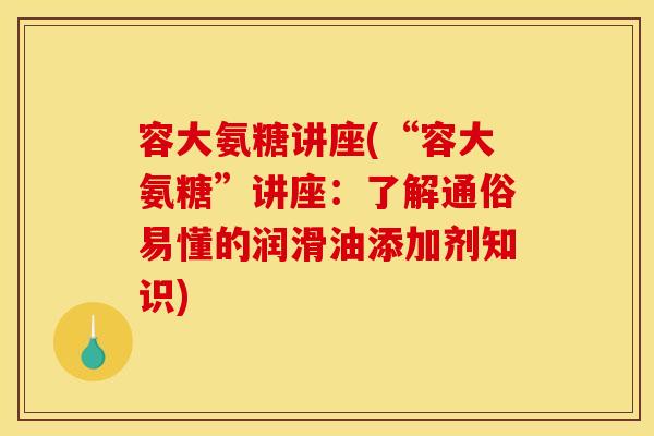 容大氨糖讲座(“容大氨糖”讲座：了解通俗易懂的润滑油添加剂知识)