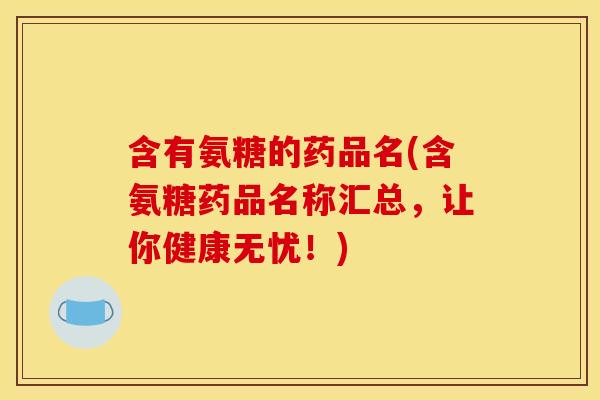 含有氨糖的药品名(含氨糖药品名称汇总，让你健康无忧！)