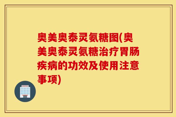 奥美奥泰灵氨糖图(奥美奥泰灵氨糖治疗胃肠疾病的功效及使用注意事项)