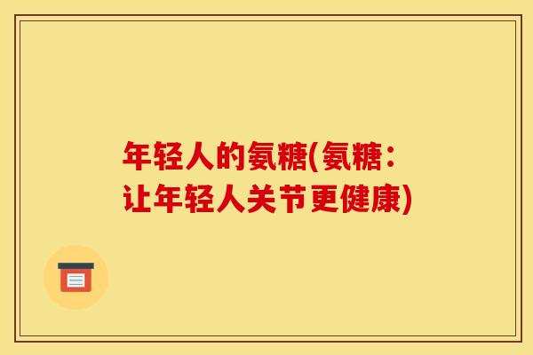 年轻人的氨糖(氨糖：让年轻人关节更健康)