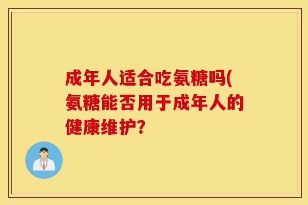 成年人适合吃氨糖吗(氨糖能否用于成年人的健康维护？