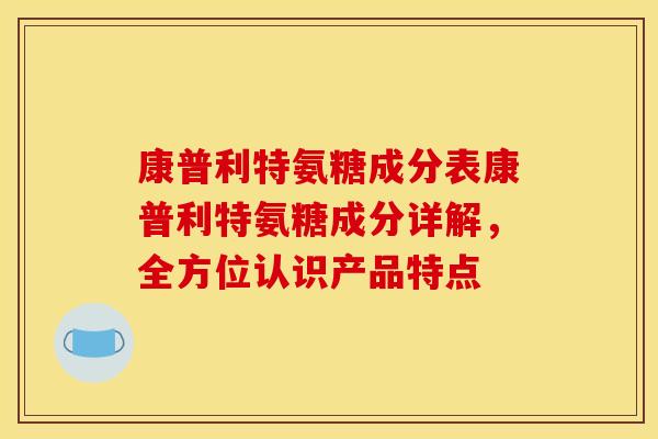 康普利特氨糖成分表康普利特氨糖成分详解,全方位认识产品特点 康普利特氨糖成分表康普利特氨糖成分详解,全方位认识产品特点