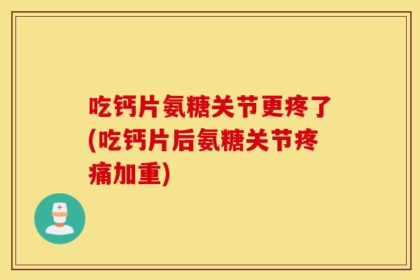 吃钙片氨糖关节更疼了(吃钙片后氨糖关节疼痛加重)