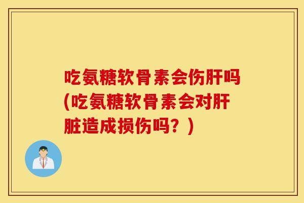 吃氨糖软骨素会伤肝吗(吃氨糖软骨素会对肝脏造成损伤吗？)