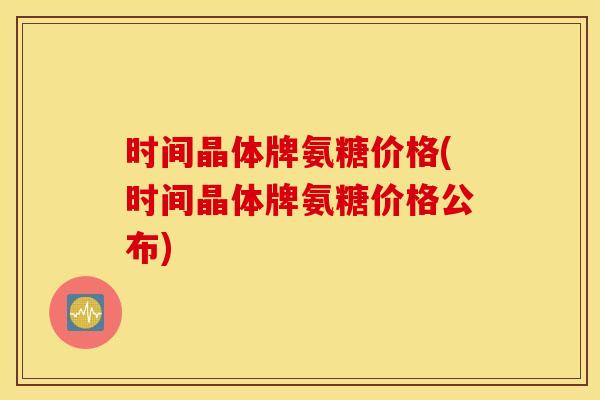 时间晶体牌氨糖价格(时间晶体牌氨糖价格公布) 时间晶体牌氨糖价格(时间晶体牌氨糖价格公布)