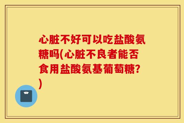 心脏不好可以吃盐酸氨糖吗(心脏不良者能否食用盐酸氨基葡萄糖？)