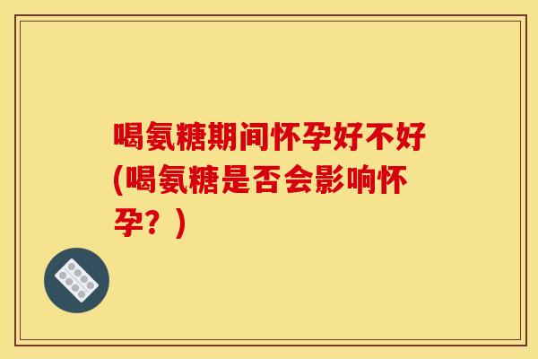 喝氨糖期间怀孕好不好(喝氨糖是否会影响怀孕？)