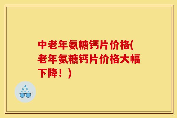 中老年氨糖钙片价格(老年氨糖钙片价格大幅下降！)