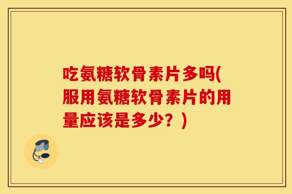 吃氨糖软骨素片多吗(服用氨糖软骨素片的用量应该是多少?) 吃氨糖软骨素片多吗(服用氨糖软骨素片的用量应该是多少?)