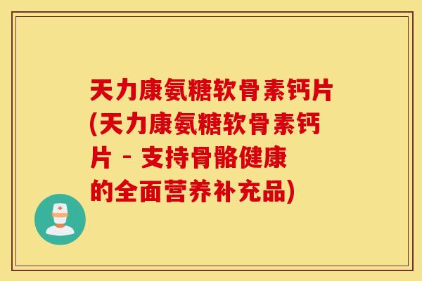 天力康氨糖软骨素钙片(天力康氨糖软骨素钙片 - 支持骨骼健康的全面营养补充品)