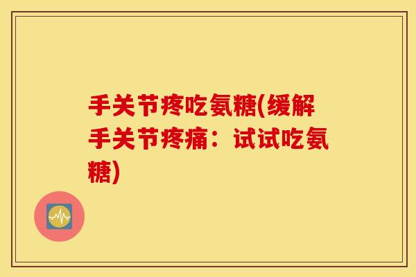 手关节疼吃氨糖(缓解手关节疼痛：试试吃氨糖)