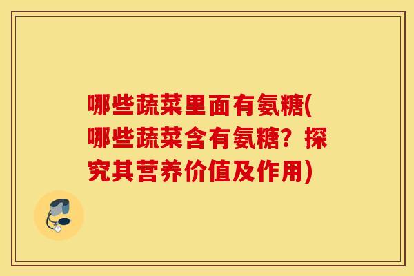 哪些蔬菜里面有氨糖(哪些蔬菜含有氨糖？探究其营养价值及作用)