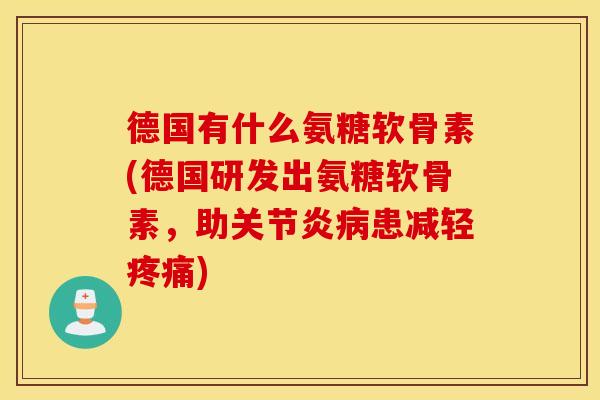 德国有什么氨糖软骨素(德国研发出氨糖软骨素，助关节炎病患减轻疼痛)