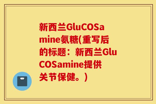 新西兰GluCOSamine氨糖(重写后的标题：新西兰GluCOSamine提供关节保健。)
