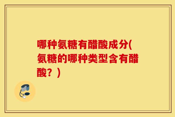 哪种氨糖有醋酸成分(氨糖的哪种类型含有醋酸？)