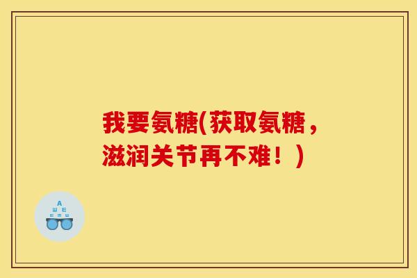 我要氨糖(获取氨糖，滋润关节再不难！)