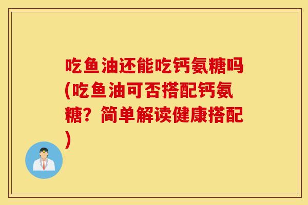 吃鱼油还能吃钙氨糖吗(吃鱼油可否搭配钙氨糖？简单解读健康搭配)