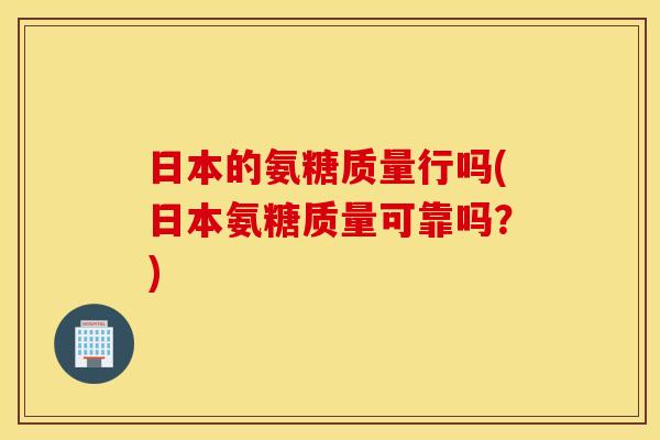 日本的氨糖质量行吗(日本氨糖质量可靠吗？)