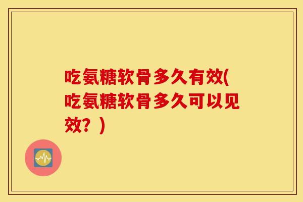 吃氨糖软骨多久有效(吃氨糖软骨多久可以见效？)