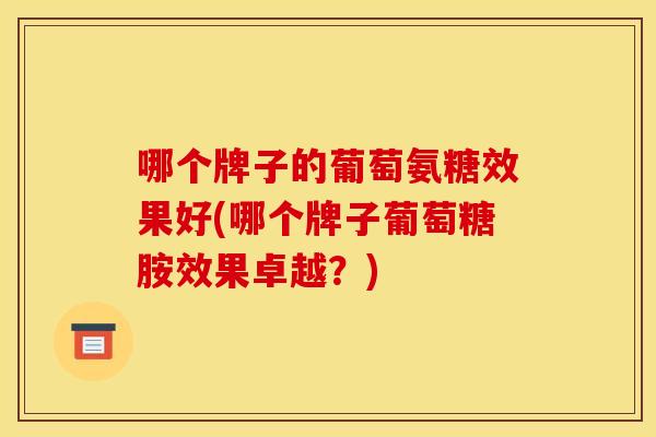 哪个牌子的葡萄氨糖效果好(哪个牌子葡萄糖胺效果卓越？)