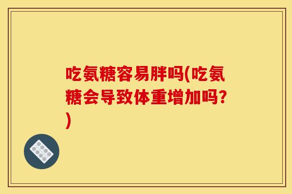 吃氨糖容易胖吗(吃氨糖会导致体重增加吗？)