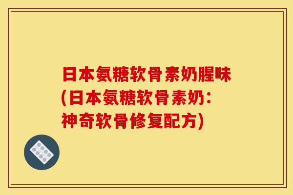 日本氨糖软骨素奶腥味(日本氨糖软骨素奶：神奇软骨修复配方)
