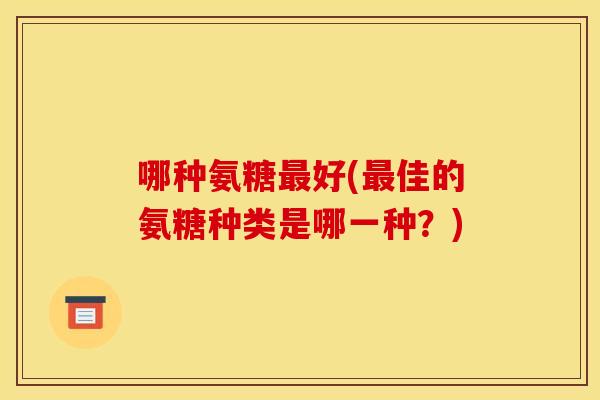 哪种氨糖最好(最佳的氨糖种类是哪一种？)