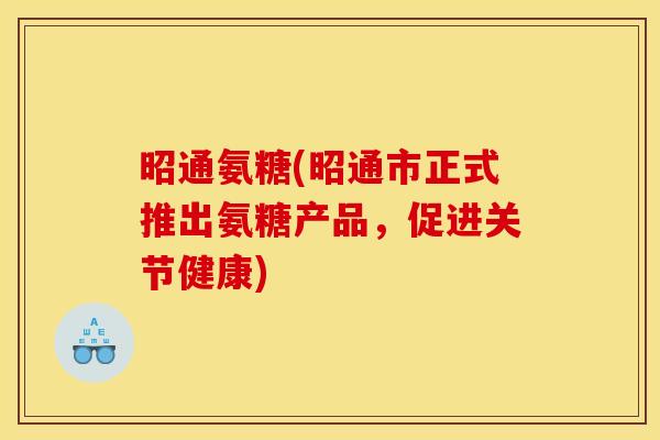 昭通氨糖(昭通市正式推出氨糖产品，促进关节健康)