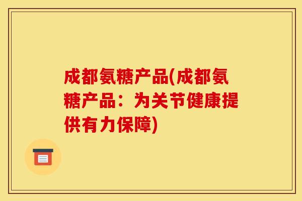 成都氨糖产品(成都氨糖产品：为关节健康提供有力保障)