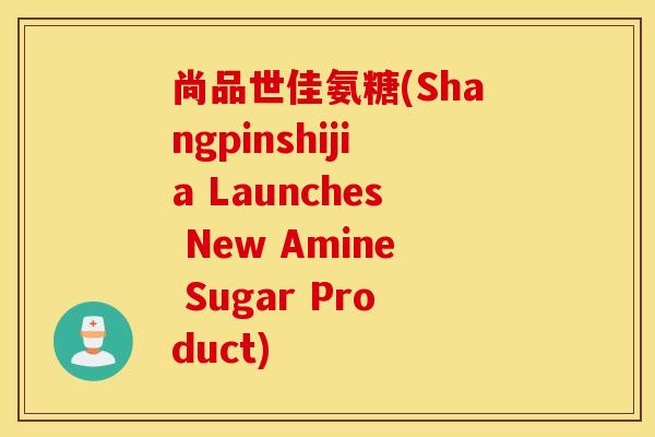 尚品世佳氨糖(Shangpinshijia Launches New Amine Sugar Product)