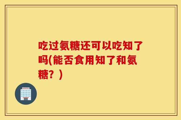 吃过氨糖还可以吃知了吗(能否食用知了和氨糖？)