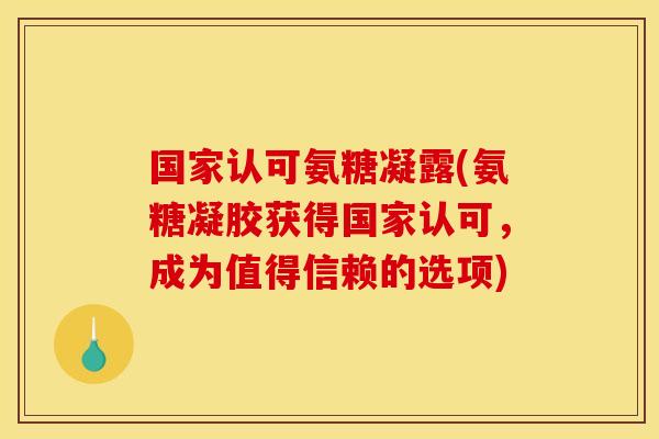 国家认可氨糖凝露(氨糖凝胶获得国家认可，成为值得信赖的选项)