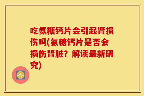 吃氨糖钙片会引起肾损伤吗(氨糖钙片是否会损伤肾脏?解读最新研究) 吃氨糖钙片会引起肾损伤吗(氨糖钙片是否会损伤肾脏?解读最新研究)