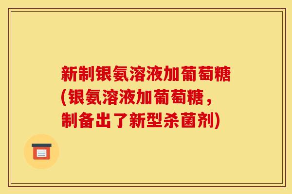 新制银氨溶液加葡萄糖(银氨溶液加葡萄糖，制备出了新型杀菌剂)