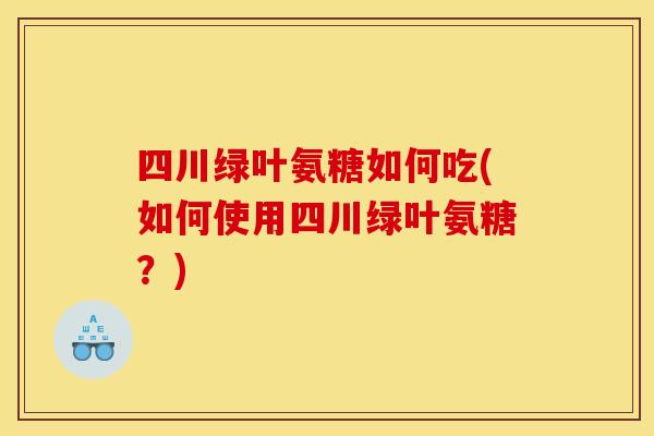 四川绿叶氨糖如何吃(如何使用四川绿叶氨糖？)