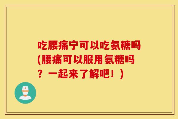 吃腰痛宁可以吃氨糖吗(腰痛可以服用氨糖吗？一起来了解吧！)