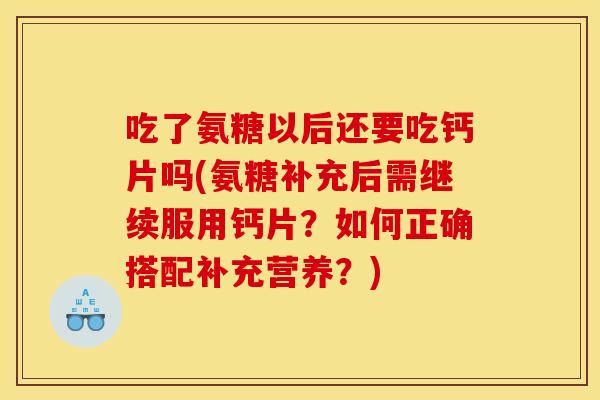 吃了氨糖以后还要吃钙片吗(氨糖补充后需继续服用钙片？如何正确搭配补充营养？)
