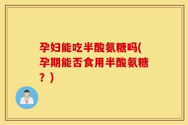孕妇能吃半酸氨糖吗(孕期能否食用半酸氨糖？)