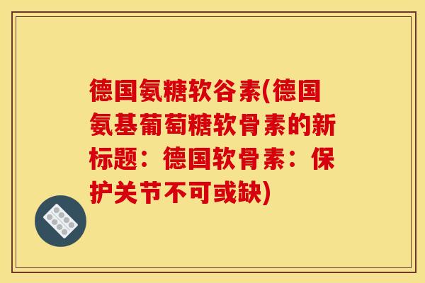 德国氨糖软谷素(德国氨基葡萄糖软骨素的新标题：德国软骨素：保护关节不可或缺)