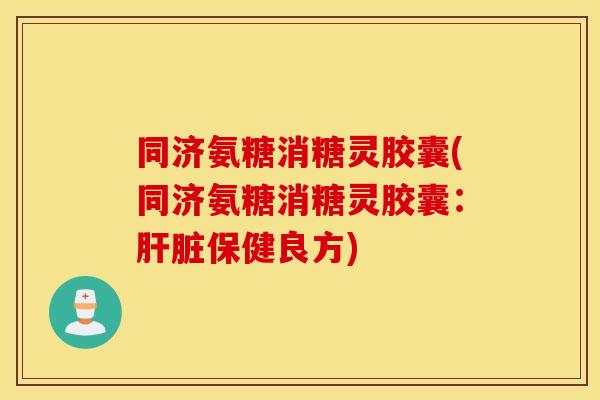 同济氨糖消糖灵胶囊(同济氨糖消糖灵胶囊：肝脏保健良方)