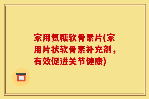 家用氨糖软骨素片(家用片状软骨素补充剂，有效促进关节健康)