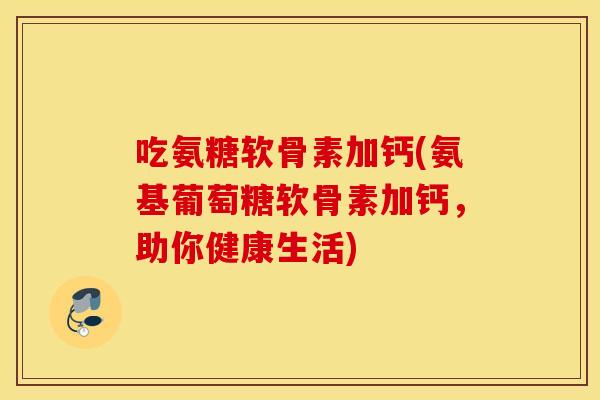 吃氨糖软骨素加钙(氨基葡萄糖软骨素加钙，助你健康生活)