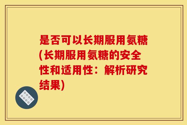 是否可以长期服用氨糖(长期服用氨糖的安全性和适用性：解析研究结果)