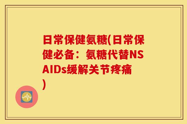 日常保健氨糖(日常保健必备：氨糖代替NSAIDs缓解关节疼痛)
