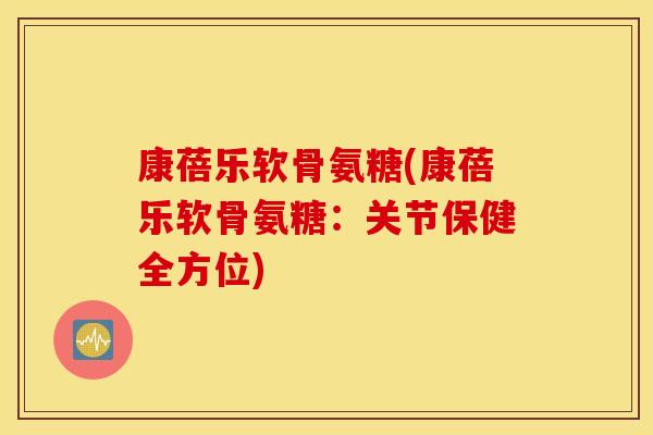 康蓓乐软骨氨糖(康蓓乐软骨氨糖：关节保健全方位)