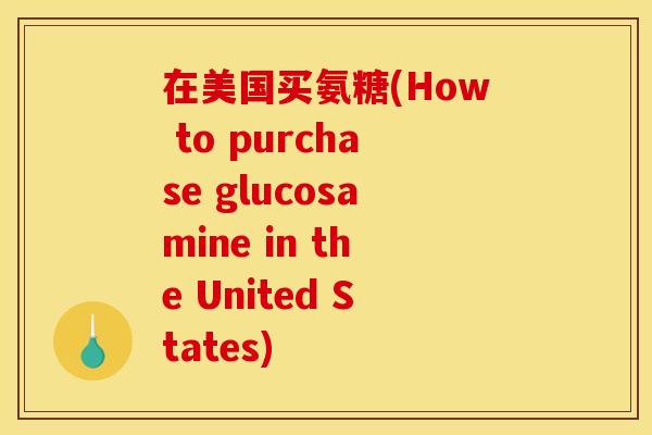 在美国买氨糖(How to purchase glucosamine in the United States)