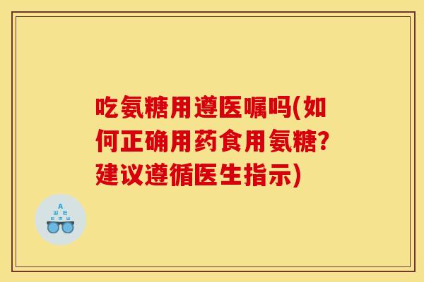 吃氨糖用遵医嘱吗(如何正确用药食用氨糖？建议遵循医生指示)