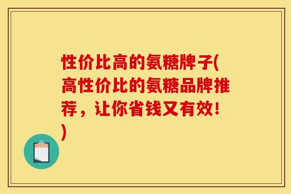 性价比高的氨糖牌子(高性价比的氨糖品牌推荐，让你省钱又有效！)