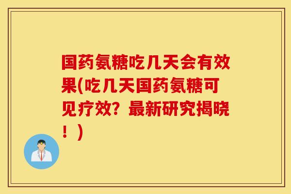 国药氨糖吃几天会有效果(吃几天国药氨糖可见疗效？最新研究揭晓！)