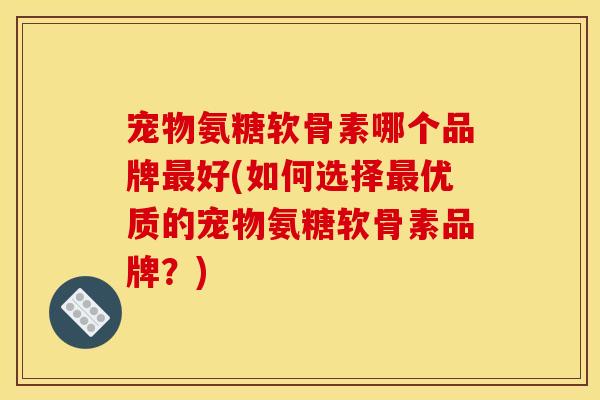 宠物氨糖软骨素哪个品牌最好(如何选择最优质的宠物氨糖软骨素品牌？)